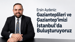 Ersin Aydeniz: Gazianteplileri ve Gaziantep’imizi İstanbul’da Buluşturuyoruz