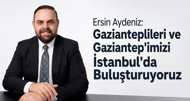 Ersin Aydeniz: Gazianteplileri ve Gaziantep’imizi İstanbul’da Buluşturuyoruz